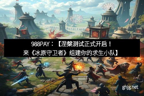 988PAY：【涅槃测试正式开启！来《冰原守卫者》组建你的求生小队】