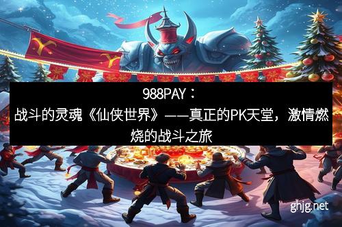 988PAY：战斗的灵魂《仙侠世界》——真正的PK天堂，激情燃烧的战斗之旅